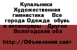 Купальники. Художественная гимнастика. - Все города Одежда, обувь и аксессуары » Другое   . Вологодская обл.